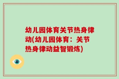 幼儿园体育关节热身律动(幼儿园体育：关节热身律动益智锻炼)