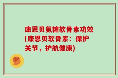 康恩贝氨糖软骨素功效(康恩贝软骨素：保护关节，护航健康)