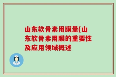 山东软骨素用膜量(山东软骨素用膜的重要性及应用领域概述