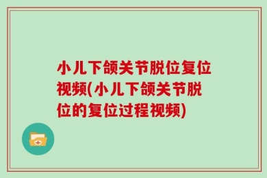 小儿下颌关节脱位复位视频(小儿下颌关节脱位的复位过程视频)