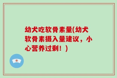 幼犬吃软骨素量(幼犬软骨素摄入量建议，小心营养过剩！)