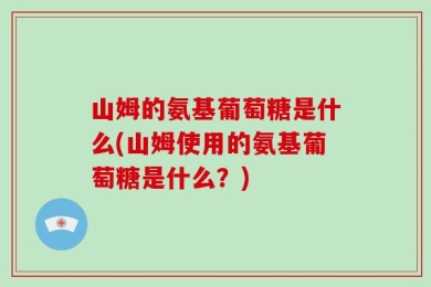 山姆的氨基葡萄糖是什么(山姆使用的氨基葡萄糖是什么？)