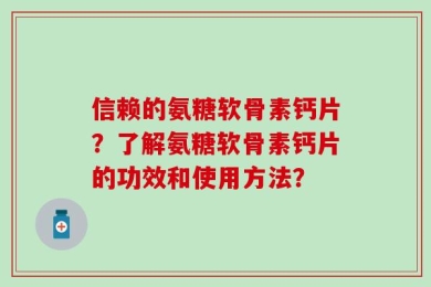 信赖的氨糖软骨素钙片？了解氨糖软骨素钙片的功效和使用方法？