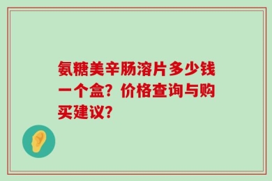 氨糖美辛肠溶片多少钱一个盒？价格查询与购买建议？
