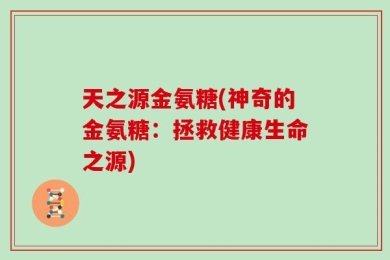 天之源金氨糖(神奇的金氨糖：拯救健康生命之源)