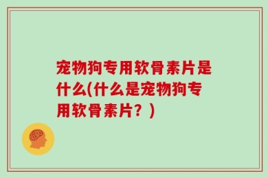 宠物狗专用软骨素片是什么(什么是宠物狗专用软骨素片？)