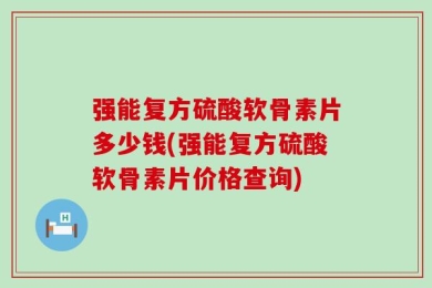 强能复方硫酸软骨素片多少钱(强能复方硫酸软骨素片价格查询)