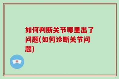 如何判断关节哪里出了问题(如何诊断关节问题)