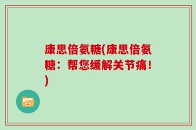 康思倍氨糖(康思倍氨糖：帮您缓解关节痛！)