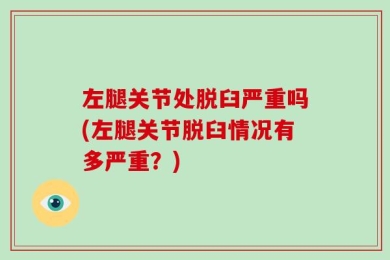 左腿关节处脱臼严重吗(左腿关节脱臼情况有多严重？)