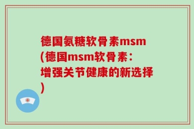 德国氨糖软骨素msm(德国msm软骨素：增强关节健康的新选择)