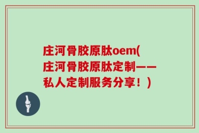 庄河骨胶原肽oem(庄河骨胶原肽定制——私人定制服务分享！)