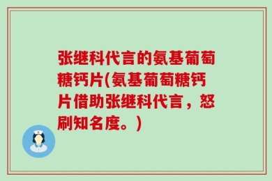 张继科代言的氨基葡萄糖钙片(氨基葡萄糖钙片借助张继科代言，怒刷知名度。)