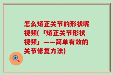 怎么矫正关节的形状呢视频(「矫正关节形状视频」——简单有效的关节修复方法)
