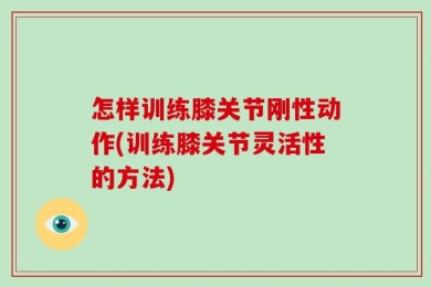 怎样训练膝关节刚性动作(训练膝关节灵活性的方法)