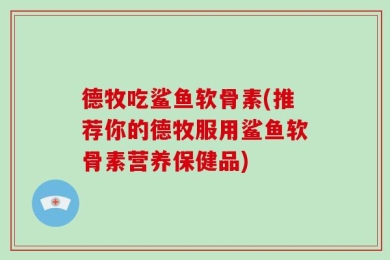 德牧吃鲨鱼软骨素(推荐你的德牧服用鲨鱼软骨素营养保健品)