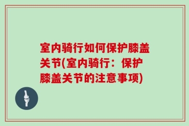 室内骑行如何保护膝盖关节(室内骑行：保护膝盖关节的注意事项)