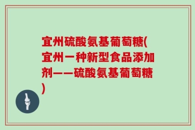 宜州硫酸氨基葡萄糖(宜州一种新型食品添加剂——硫酸氨基葡萄糖)