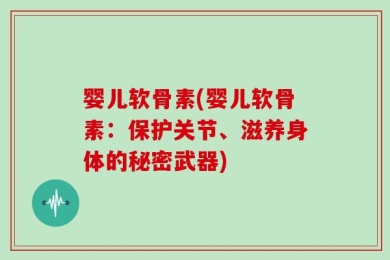 婴儿软骨素(婴儿软骨素：保护关节、滋养身体的秘密武器)