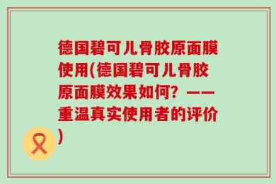 德国碧可儿骨胶原面膜使用(德国碧可儿骨胶原面膜效果如何？——重温真实使用者的评价)
