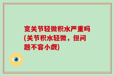 宽关节轻微积水严重吗(关节积水轻微，但问题不容小觑)
