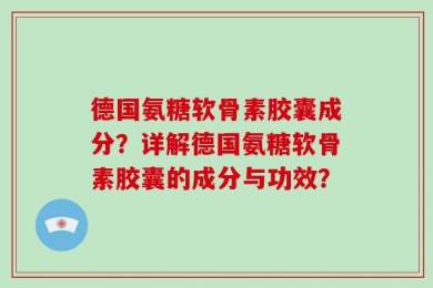 德国氨糖软骨素胶囊成分？详解德国氨糖软骨素胶囊的成分与功效？