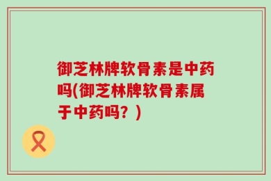 御芝林牌软骨素是中药吗(御芝林牌软骨素属于中药吗？)