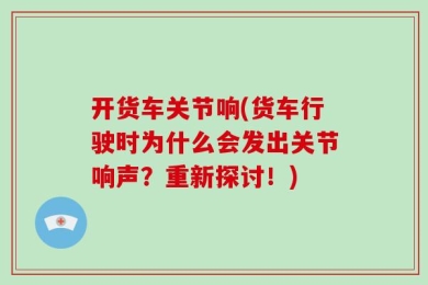 开货车关节响(货车行驶时为什么会发出关节响声？重新探讨！)