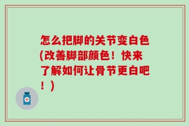 怎么把脚的关节变白色(改善脚部颜色！快来了解如何让骨节更白吧！)