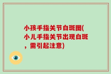 小孩手指关节白斑图(小儿手指关节出现白斑，需引起注意)