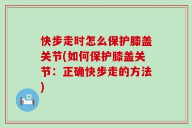 快步走时怎么保护膝盖关节(如何保护膝盖关节：正确快步走的方法)