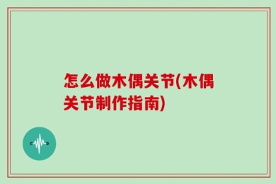 怎么做木偶关节(木偶关节制作指南)
