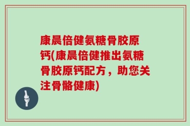 康晨倍健氨糖骨胶原 钙(康晨倍健推出氨糖骨胶原钙配方，助您关注骨骼健康)