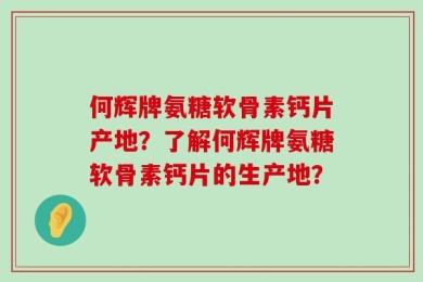 何辉牌氨糖软骨素钙片产地？了解何辉牌氨糖软骨素钙片的生产地？