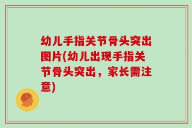 幼儿手指关节骨头突出图片(幼儿出现手指关节骨头突出，家长需注意)