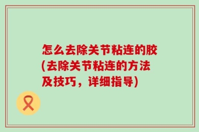 怎么去除关节粘连的胶(去除关节粘连的方法及技巧，详细指导)