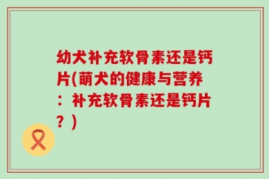 幼犬补充软骨素还是钙片(萌犬的健康与营养：补充软骨素还是钙片？)