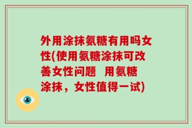 外用涂抹氨糖有用吗女性(使用氨糖涂抹可改善女性问题  用氨糖涂抹，女性值得一试)