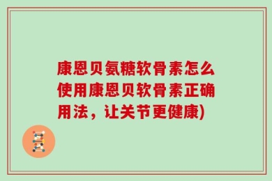 康恩贝氨糖软骨素怎么使用康恩贝软骨素正确用法，让关节更健康)