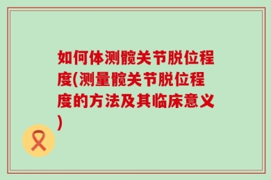 如何体测髋关节脱位程度(测量髋关节脱位程度的方法及其临床意义)