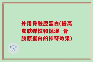 外用骨胶原蛋白(提高皮肤弹性和保湿  骨胶原蛋白的神奇效果)