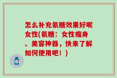 怎么补充氨糖效果好呢女性(氨糖：女性瘦身、美容神器，快来了解如何使用吧！)