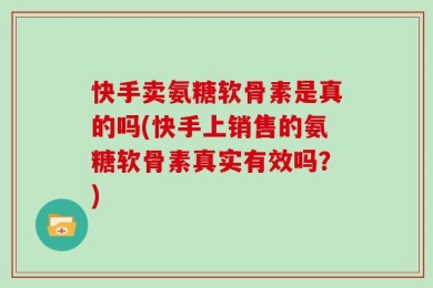 快手卖氨糖软骨素是真的吗(快手上销售的氨糖软骨素真实有效吗？)