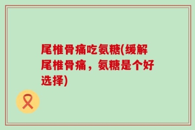 尾椎骨痛吃氨糖(缓解尾椎骨痛，氨糖是个好选择)