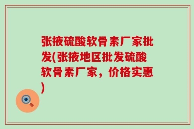 张掖硫酸软骨素厂家批发(张掖地区批发硫酸软骨素厂家，价格实惠)