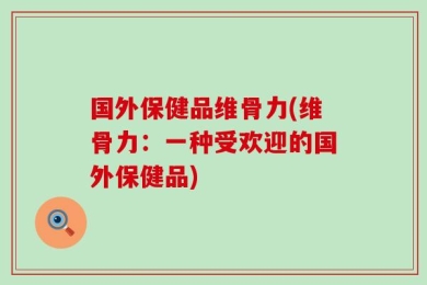 国外保健品维骨力(维骨力：一种受欢迎的国外保健品)