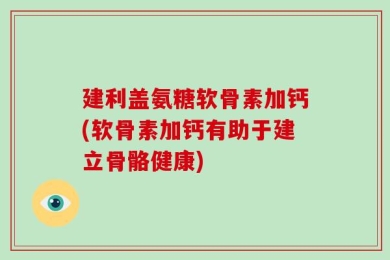 建利盖氨糖软骨素加钙(软骨素加钙有助于建立骨骼健康)