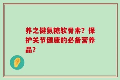 养之健氨糖软骨素？保护关节健康的必备营养品？