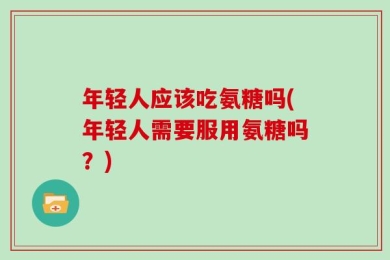 年轻人应该吃氨糖吗(年轻人需要服用氨糖吗？)