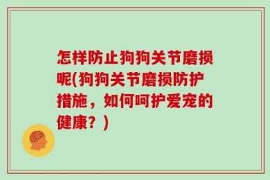 怎样防止狗狗关节磨损呢(狗狗关节磨损防护措施，如何呵护爱宠的健康？)